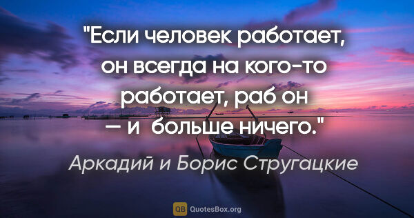 Аркадий и Борис Стругацкие цитата: "Если человек работает, он всегда на кого-то работает, раб он —..."