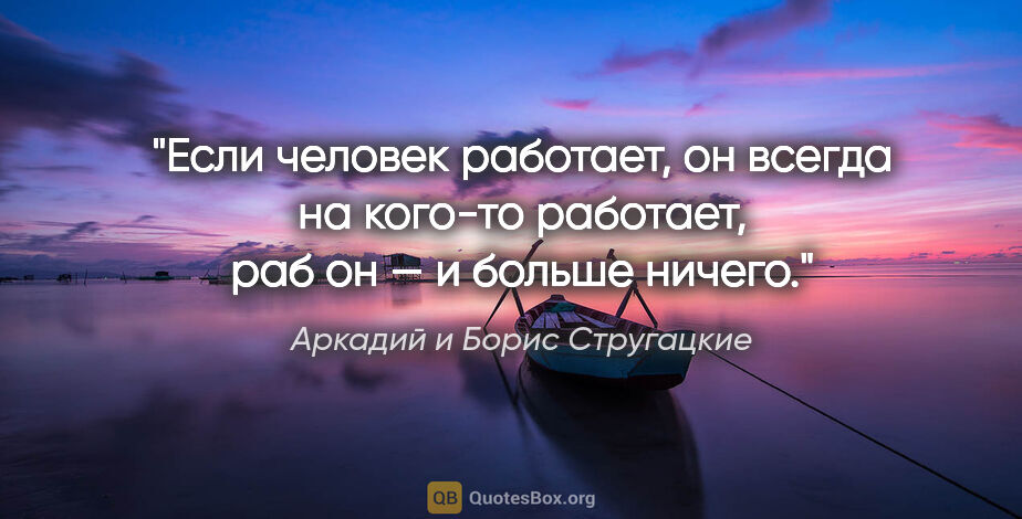 Аркадий и Борис Стругацкие цитата: "Если человек работает, он всегда на кого-то работает, раб он —..."