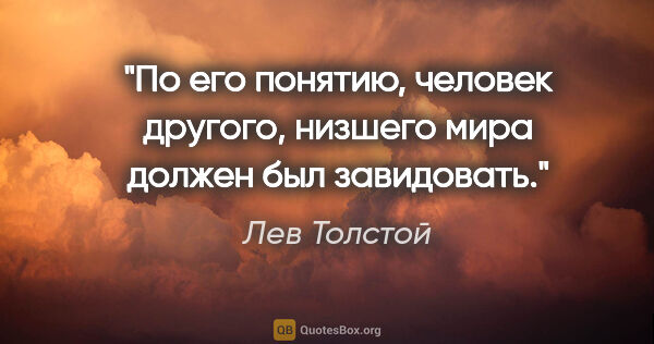 Лев Толстой цитата: "По его понятию, человек другого, низшего мира должен был..."