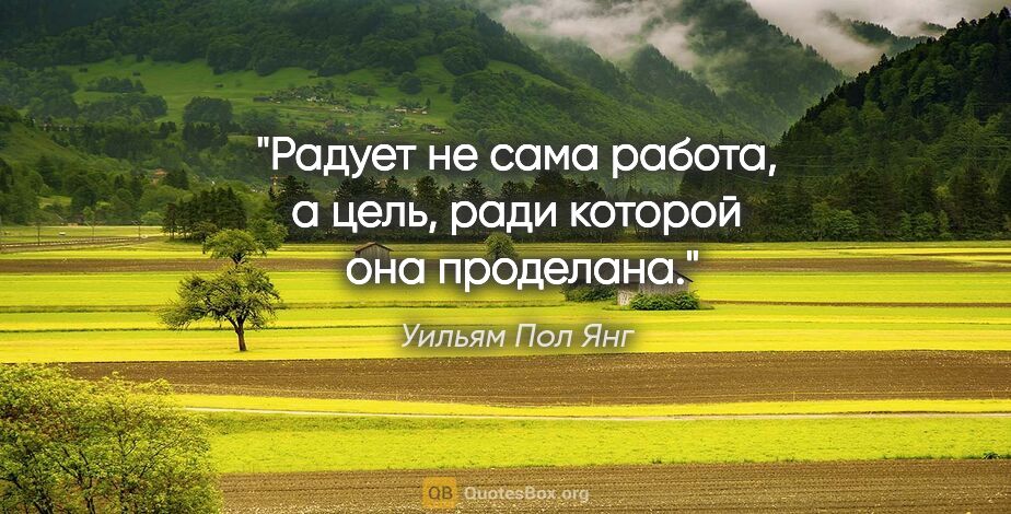 Уильям Пол Янг цитата: "Радует не сама работа, а цель, ради которой  она проделана."