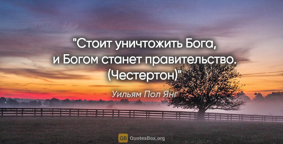 Уильям Пол Янг цитата: "Стоит уничтожить Бога, и Богом станет правительство. (Честертон)"