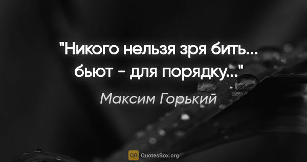 Максим Горький цитата: "Никого нельзя зря бить... бьют - для порядку..."
