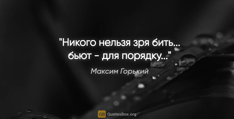 Максим Горький цитата: "Никого нельзя зря бить... бьют - для порядку..."