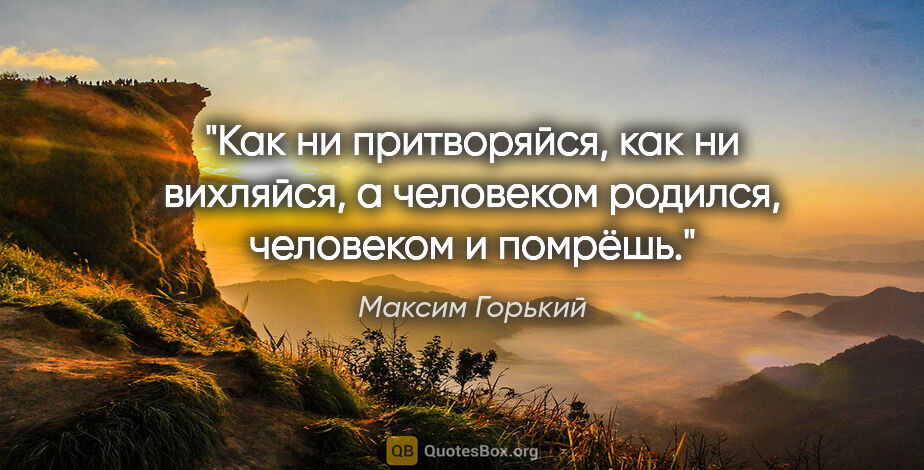 Максим Горький цитата: "Как ни притворяйся, как ни вихляйся, а человеком родился,..."