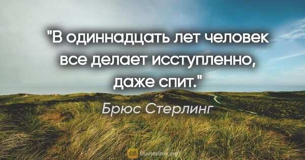 Брюс Стерлинг цитата: "В одиннадцать лет человек все делает исступленно, даже спит."