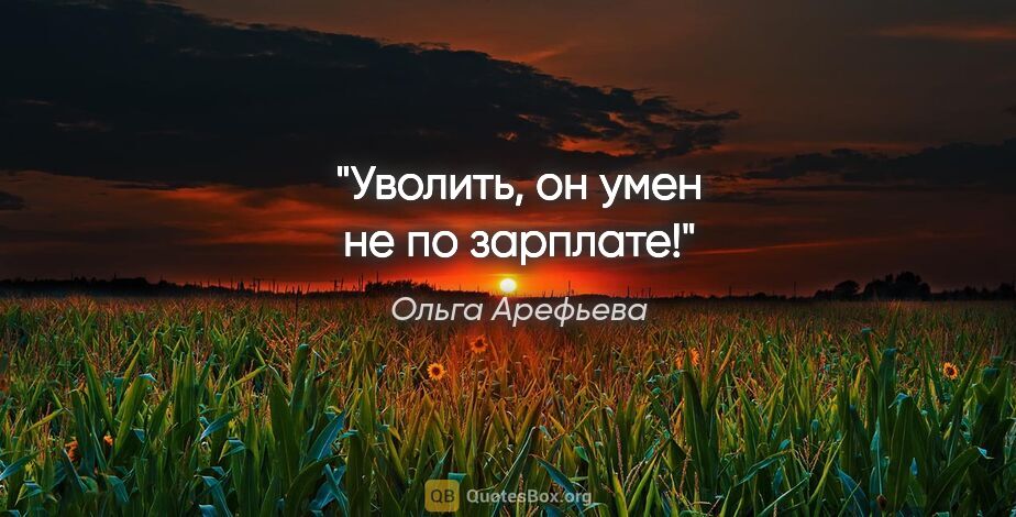 Ольга Арефьева цитата: "Уволить, он умен не по зарплате!"