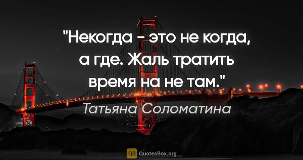 Татьяна Соломатина цитата: "Некогда - это не когда, а где. Жаль тратить время на не там."
