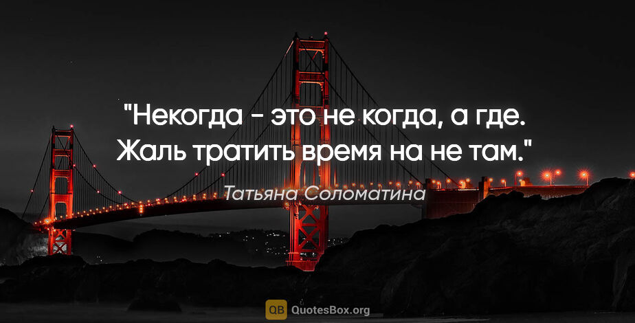 Татьяна Соломатина цитата: "Некогда - это не когда, а где. Жаль тратить время на не там."