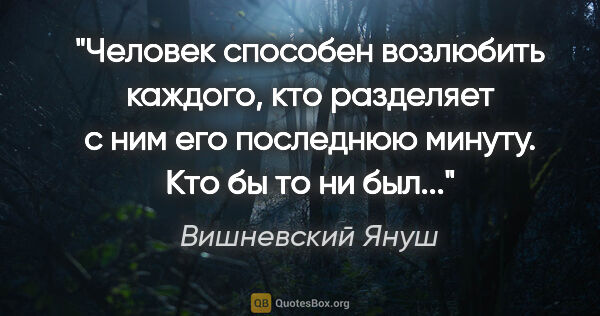 Вишневский Януш цитата: "Человек способен возлюбить каждого, кто разделяет с ним его..."