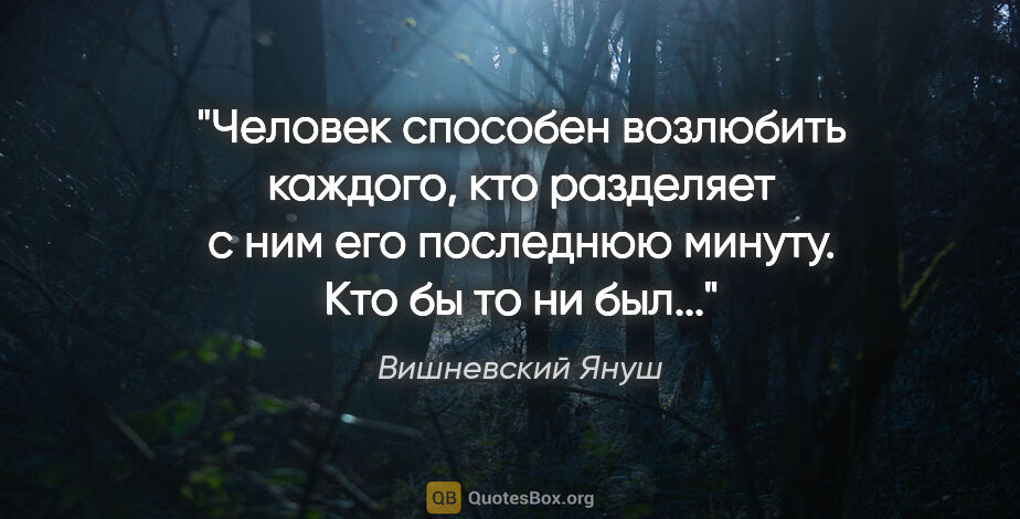 Вишневский Януш цитата: "Человек способен возлюбить каждого, кто разделяет с ним его..."