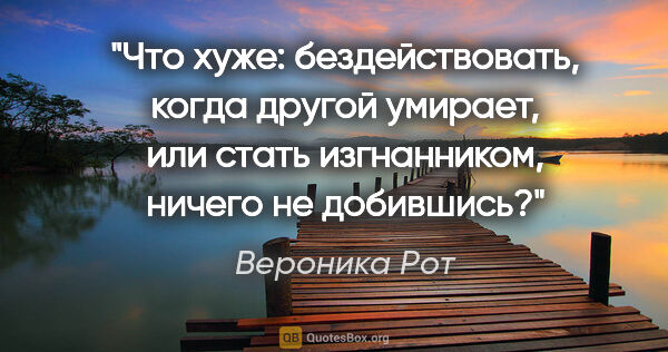 Вероника Рот цитата: "Что хуже: бездействовать, когда другой умирает, или стать..."