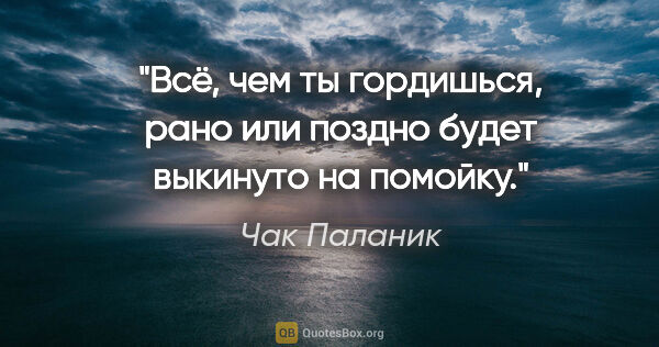 Чак Паланик цитата: "Всё, чем ты гордишься, рано или поздно будет выкинуто на помойку."