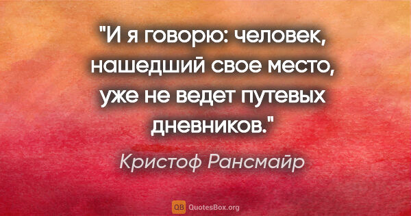 Кристоф Рансмайр цитата: "И я говорю: человек, нашедший свое место, уже не ведет путевых..."