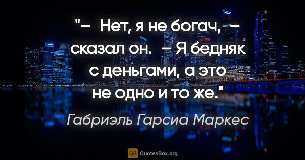 Габриэль Гарсиа Маркес цитата: "– Нет, я не богач, – сказал он. – Я бедняк с деньгами, а это..."