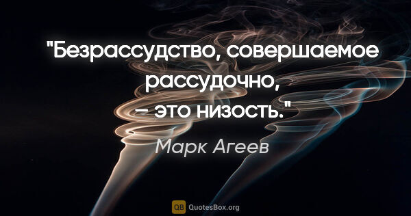 Марк Агеев цитата: "Безрассудство, совершаемое рассудочно, – это низость."