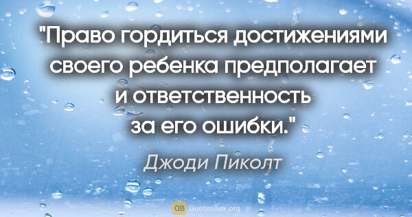 Джоди Пиколт цитата: "Право гордиться достижениями своего ребенка предполагает и..."