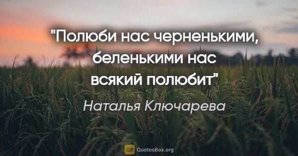 Наталья Ключарева цитата: "Полюби нас черненькими, беленькими нас всякий полюбит"