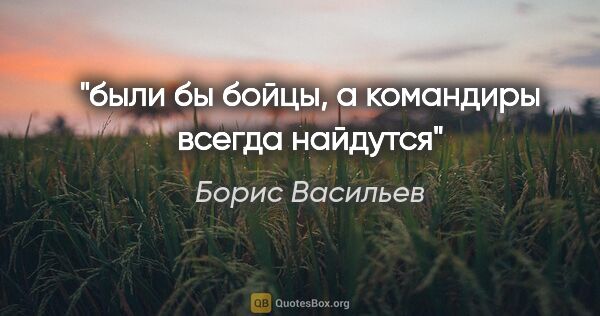 Борис Васильев цитата: "были бы бойцы, а командиры всегда найдутся"