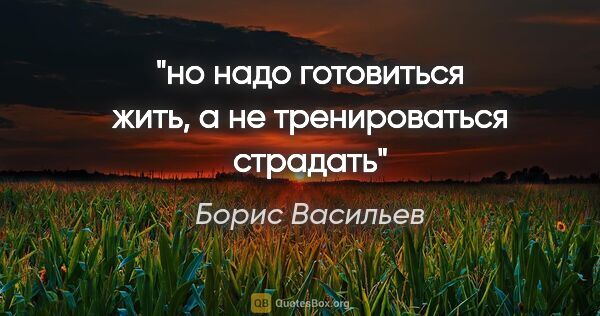 Борис Васильев цитата: "но надо готовиться жить, а не тренироваться страдать"