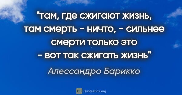 Алессандро Барикко цитата: "там, где сжигают жизнь, там смерть - ничто, - сильнее смерти..."