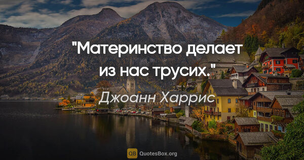 Джоанн Харрис цитата: "Материнство делает из нас трусих."