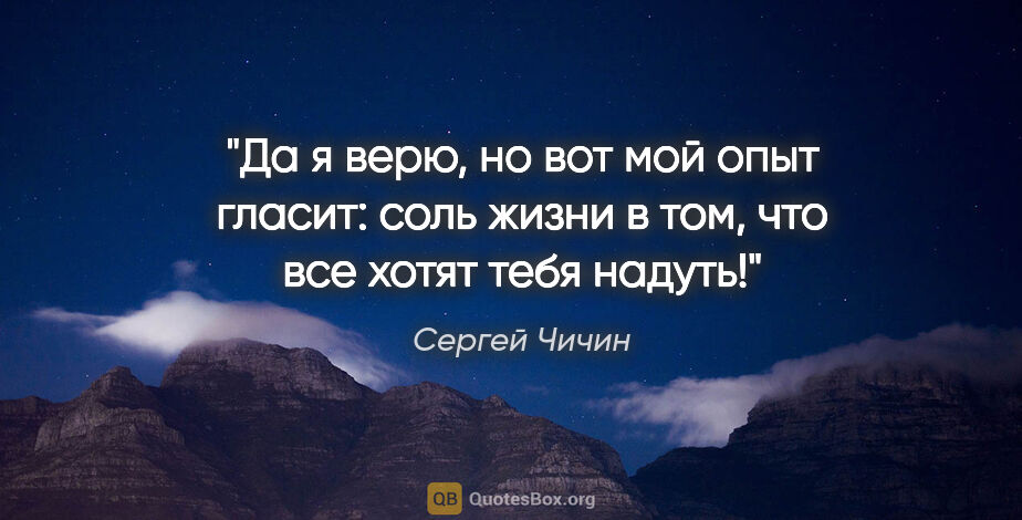 Сергей Чичин цитата: "Да я верю, но вот мой опыт гласит: соль жизни в том, что все..."