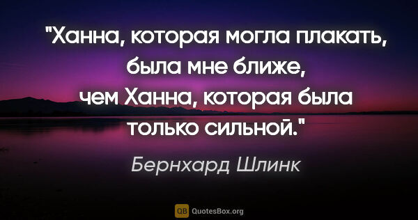 Бернхард Шлинк цитата: "Ханна, которая могла плакать, была мне ближе, чем Ханна,..."