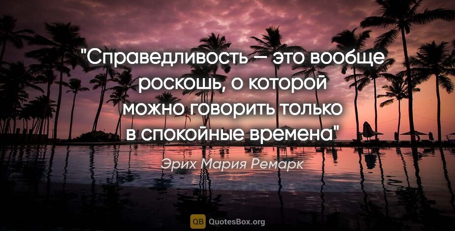 Эрих Мария Ремарк цитата: "Справедливость — это вообще роскошь, о которой можно говорить..."