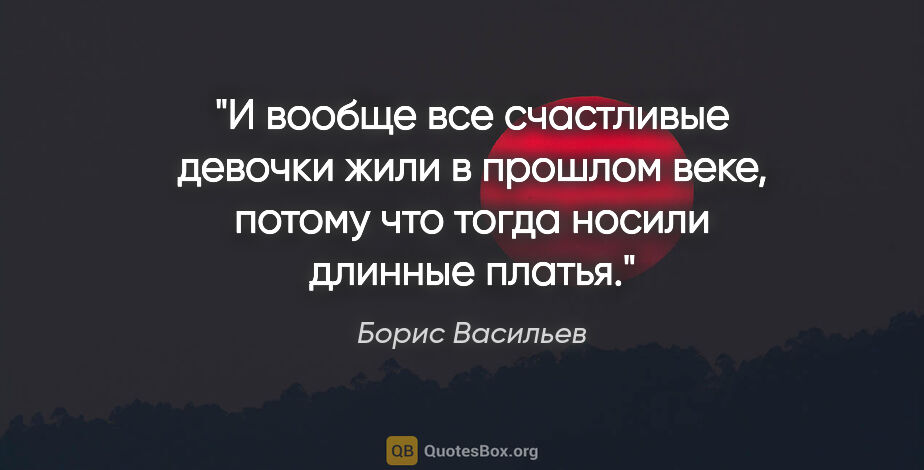 Борис Васильев цитата: "И вообще все счастливые девочки жили в прошлом веке, потому..."
