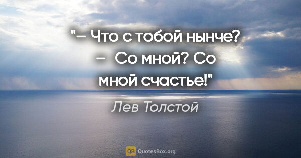 Лев Толстой цитата: "– Что с тобой нынче?

– Со мной? Со мной счастье!"