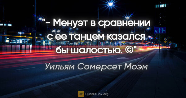 Уильям Сомерсет Моэм цитата: "- Менуэт в сравнении с ее танцем казался бы шалостью. ©"