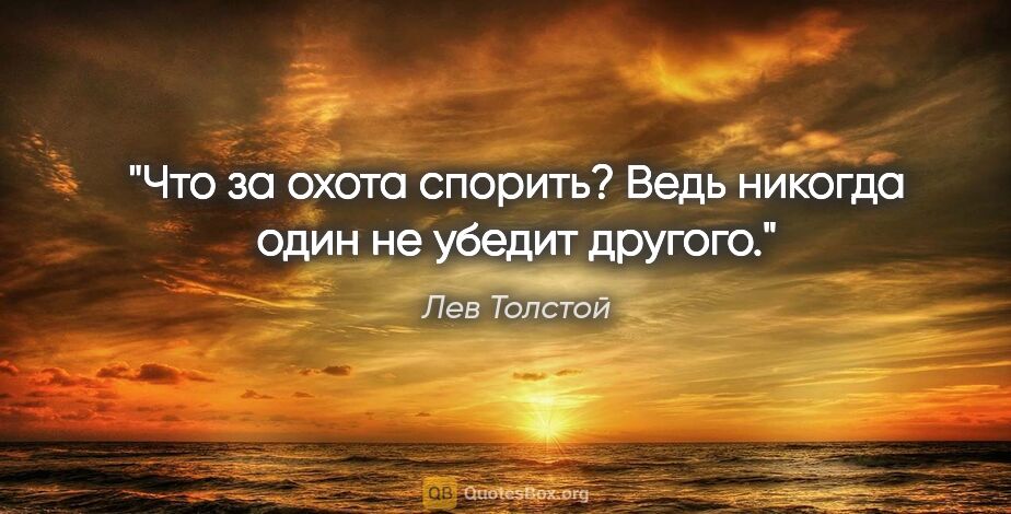 Лев Толстой цитата: "Что за охота спорить? Ведь никогда один не убедит другого."