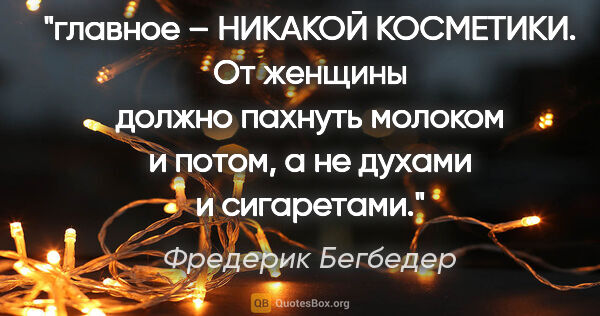 Фредерик Бегбедер цитата: "главное – НИКАКОЙ КОСМЕТИКИ. От женщины должно пахнуть молоком..."