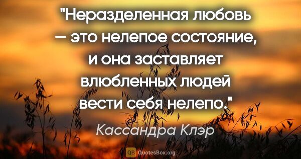 Кассандра Клэр цитата: "Неразделенная любовь — это нелепое состояние, и она заставляет..."