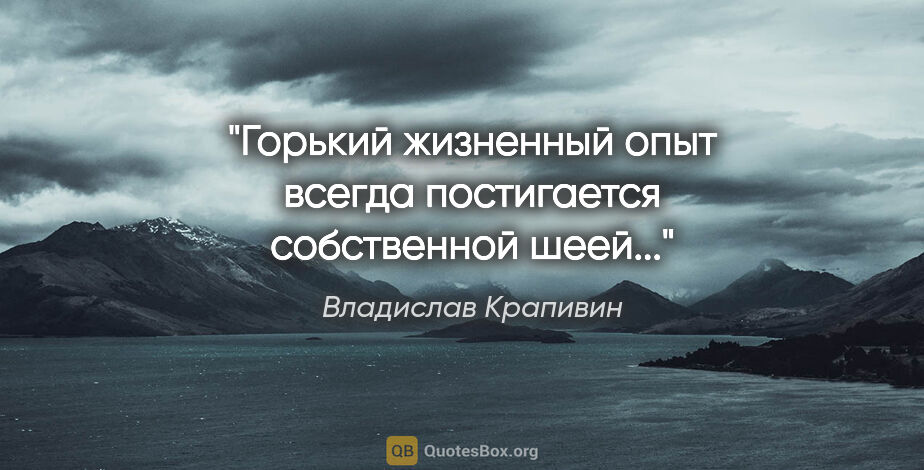 Владислав Крапивин цитата: "Горький жизненный опыт всегда постигается собственной шеей..."