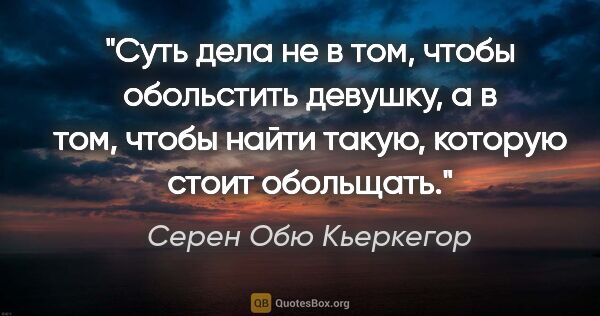 Серен Обю Кьеркегор цитата: "Суть дела не в том, чтобы обольстить девушку, а в том, чтобы..."