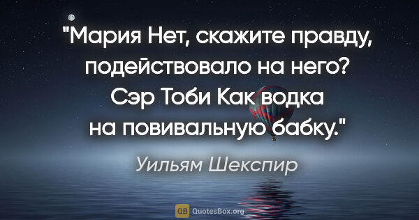 Уильям Шекспир цитата: "Мария

Нет, скажите правду, подействовало на него?

Сэр..."