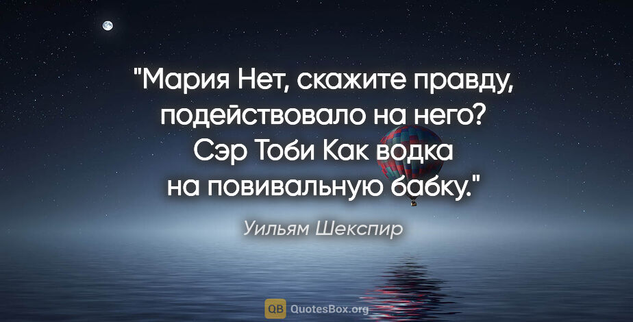 Уильям Шекспир цитата: "Мария

Нет, скажите правду, подействовало на него?

Сэр..."