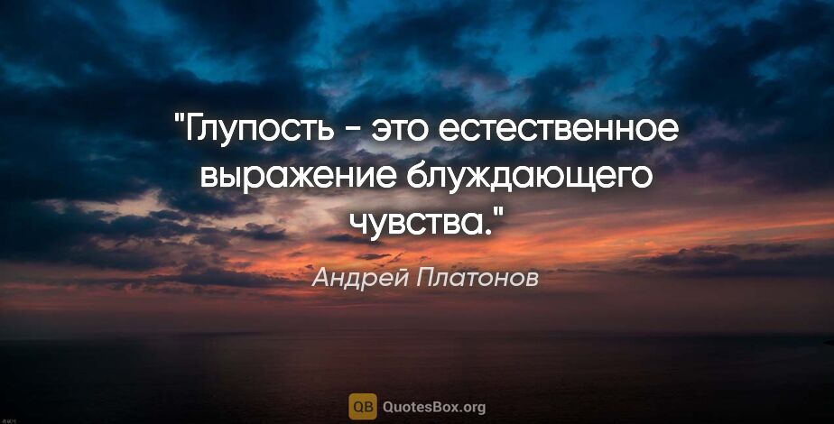 Андрей Платонов цитата: "Глупость - это естественное выражение блуждающего чувства."