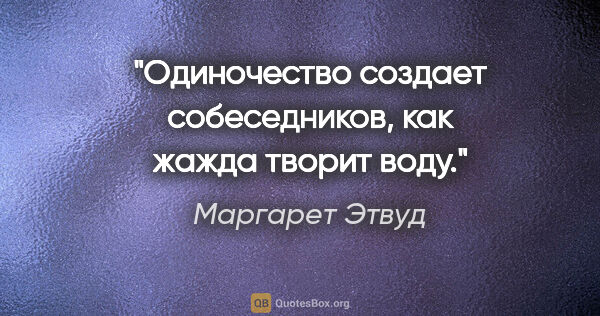 Маргарет Этвуд цитата: "Одиночество создает собеседников, как жажда творит воду."