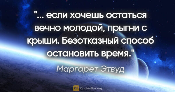 Маргарет Этвуд цитата: " если хочешь остаться вечно молодой, прыгни с крыши...."