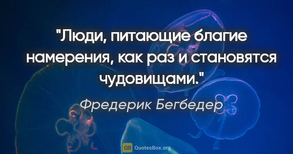 Фредерик Бегбедер цитата: "Люди, питающие благие намерения, как раз и становятся чудовищами."