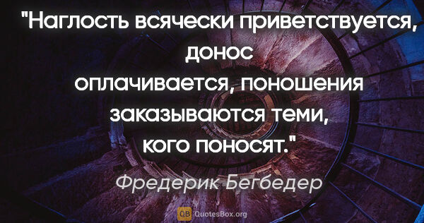 Фредерик Бегбедер цитата: "Наглость всячески приветствуется, донос оплачивается,..."