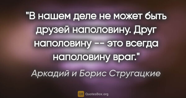 Аркадий и Борис Стругацкие цитата: "В нашем деле не может быть друзей наполовину. Друг наполовину..."