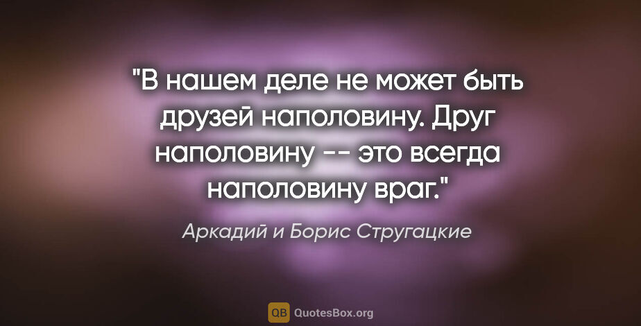 Аркадий и Борис Стругацкие цитата: "В нашем деле не может быть друзей наполовину. Друг наполовину..."
