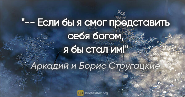 Аркадий и Борис Стругацкие цитата: "-- Если бы я смог представить себя богом, я бы стал им!"