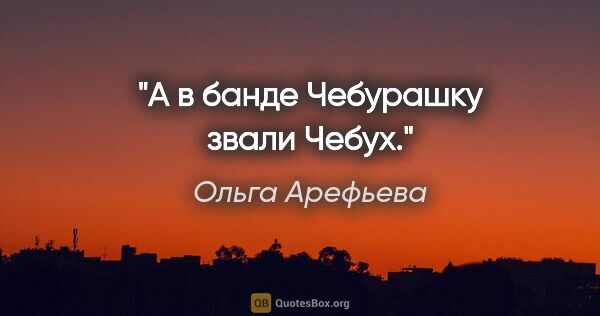 Ольга Арефьева цитата: "А в банде Чебурашку звали Чебух."