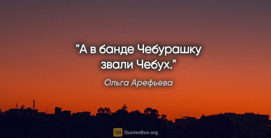 Ольга Арефьева цитата: "А в банде Чебурашку звали Чебух."