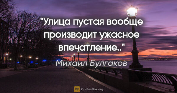 Михаил Булгаков цитата: "«Улица пустая вообще производит ужасное впечатление..»"