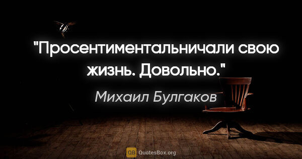 Михаил Булгаков цитата: "«Просентиментальничали свою жизнь. Довольно.»"